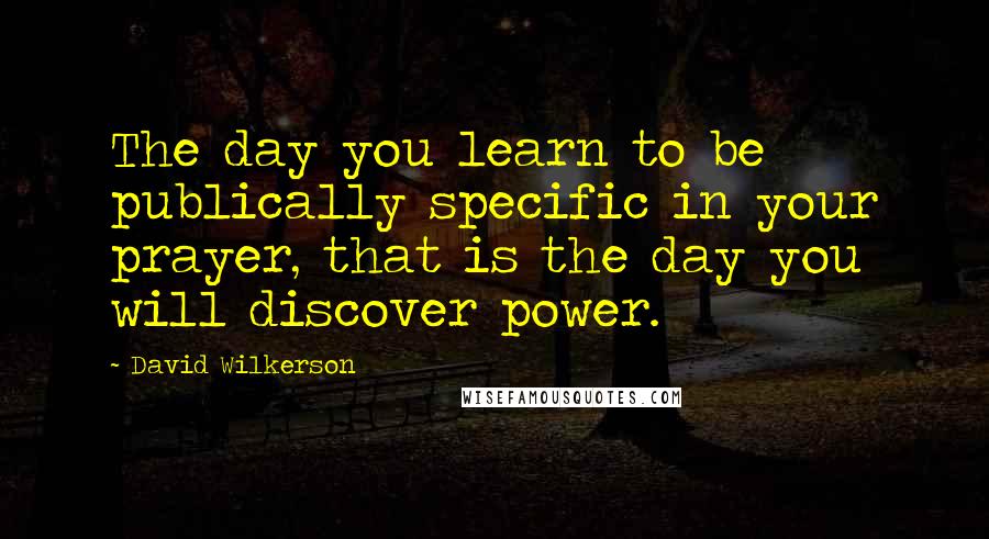 David Wilkerson Quotes: The day you learn to be publically specific in your prayer, that is the day you will discover power.