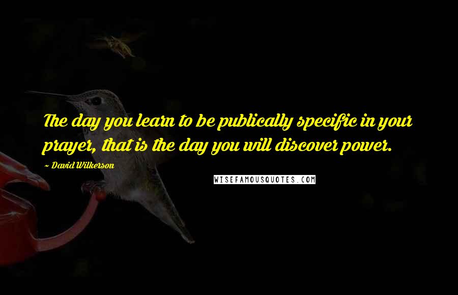 David Wilkerson Quotes: The day you learn to be publically specific in your prayer, that is the day you will discover power.