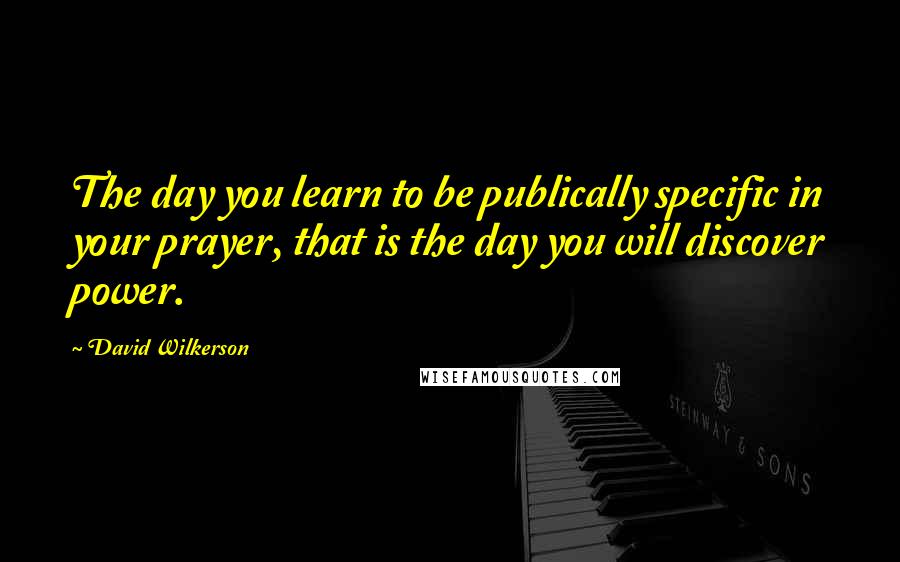 David Wilkerson Quotes: The day you learn to be publically specific in your prayer, that is the day you will discover power.