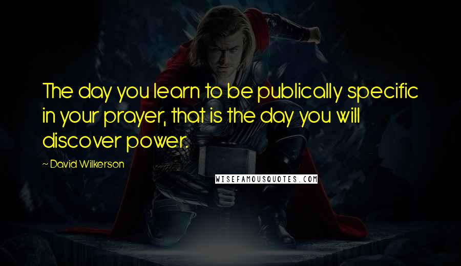 David Wilkerson Quotes: The day you learn to be publically specific in your prayer, that is the day you will discover power.