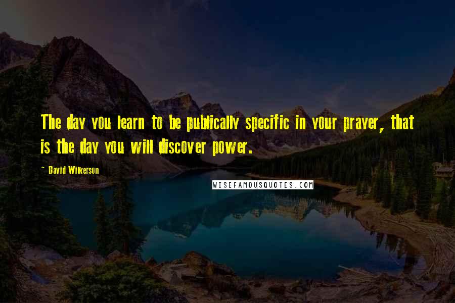 David Wilkerson Quotes: The day you learn to be publically specific in your prayer, that is the day you will discover power.