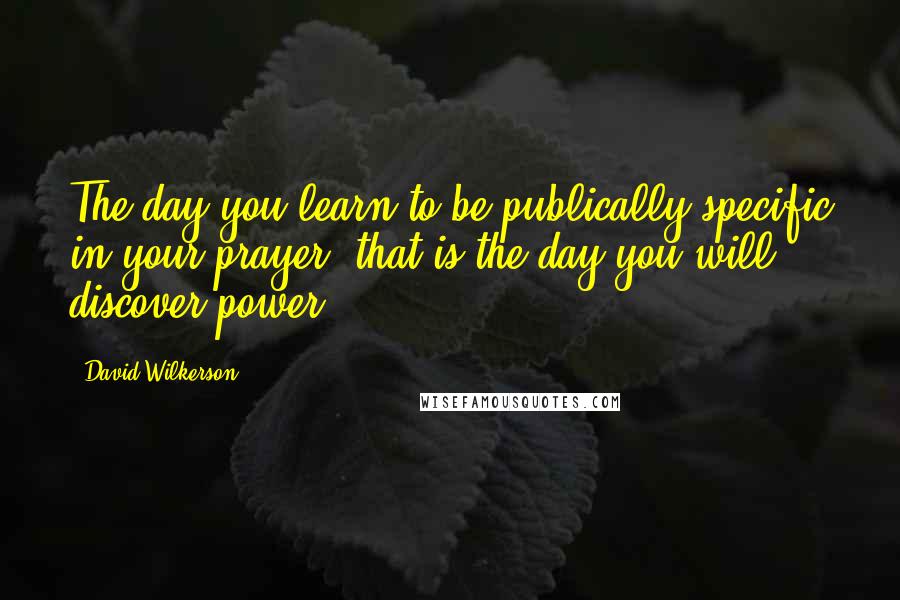 David Wilkerson Quotes: The day you learn to be publically specific in your prayer, that is the day you will discover power.