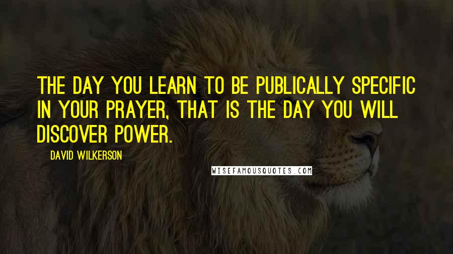 David Wilkerson Quotes: The day you learn to be publically specific in your prayer, that is the day you will discover power.