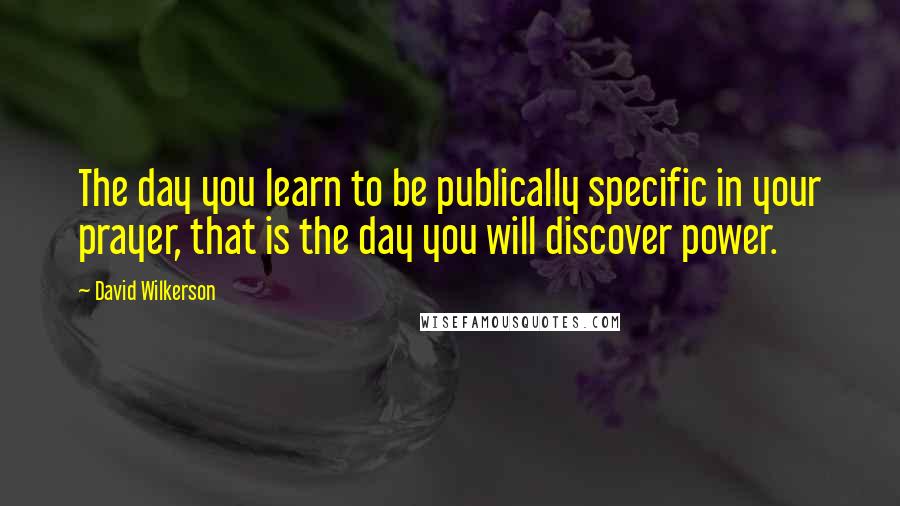 David Wilkerson Quotes: The day you learn to be publically specific in your prayer, that is the day you will discover power.