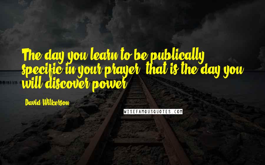 David Wilkerson Quotes: The day you learn to be publically specific in your prayer, that is the day you will discover power.