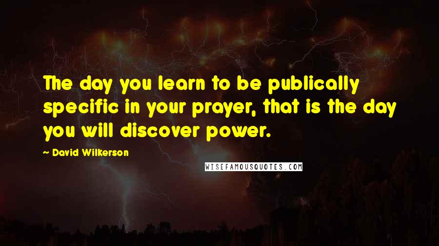 David Wilkerson Quotes: The day you learn to be publically specific in your prayer, that is the day you will discover power.