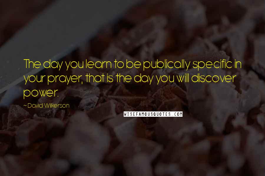 David Wilkerson Quotes: The day you learn to be publically specific in your prayer, that is the day you will discover power.