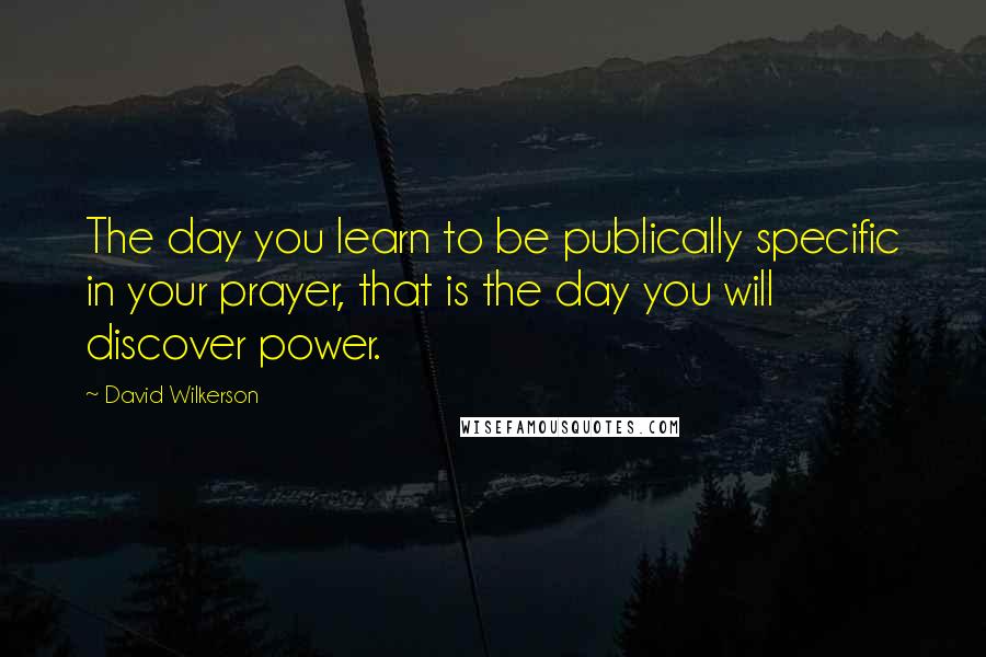 David Wilkerson Quotes: The day you learn to be publically specific in your prayer, that is the day you will discover power.