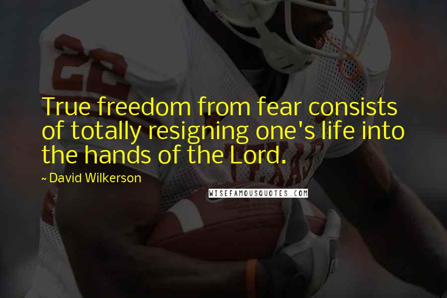 David Wilkerson Quotes: True freedom from fear consists of totally resigning one's life into the hands of the Lord.