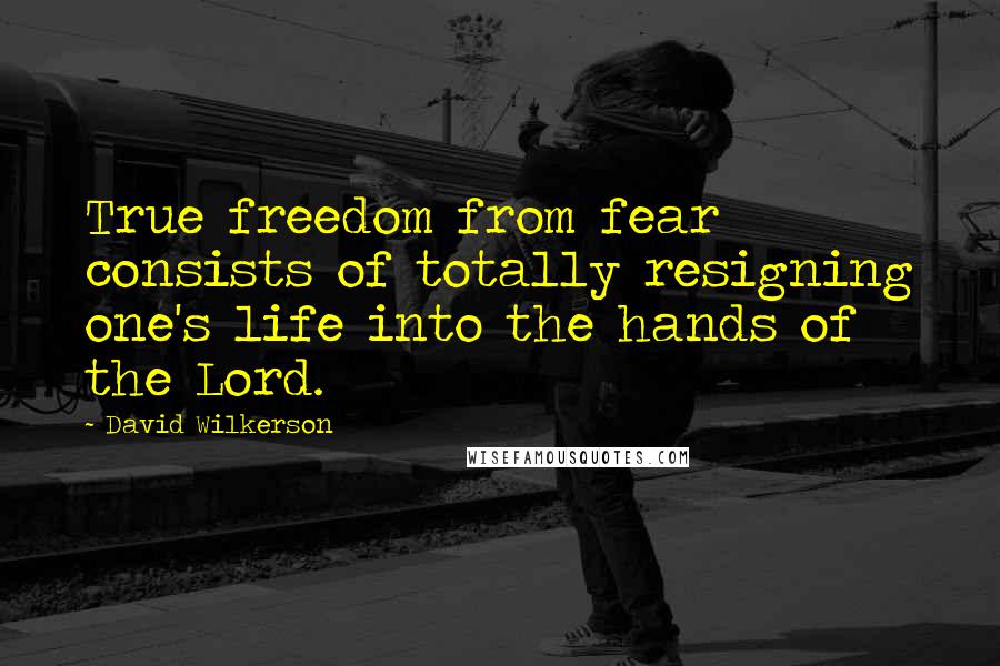 David Wilkerson Quotes: True freedom from fear consists of totally resigning one's life into the hands of the Lord.