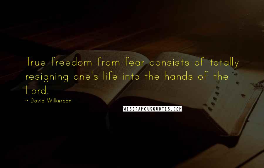 David Wilkerson Quotes: True freedom from fear consists of totally resigning one's life into the hands of the Lord.