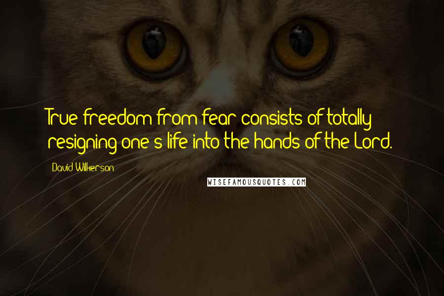 David Wilkerson Quotes: True freedom from fear consists of totally resigning one's life into the hands of the Lord.