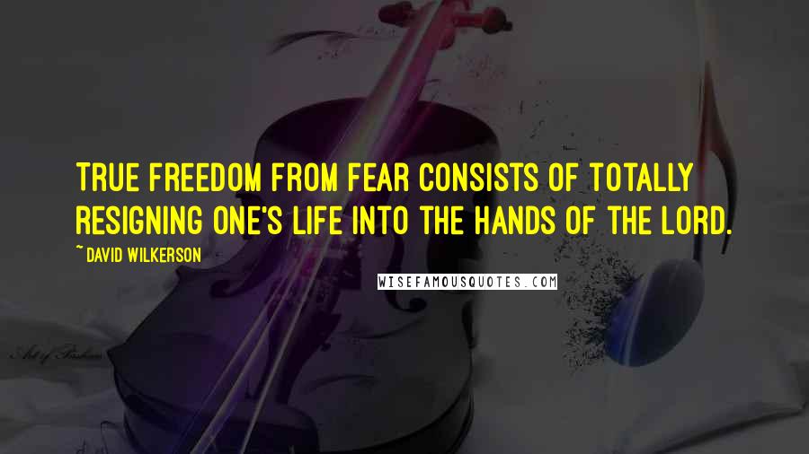 David Wilkerson Quotes: True freedom from fear consists of totally resigning one's life into the hands of the Lord.