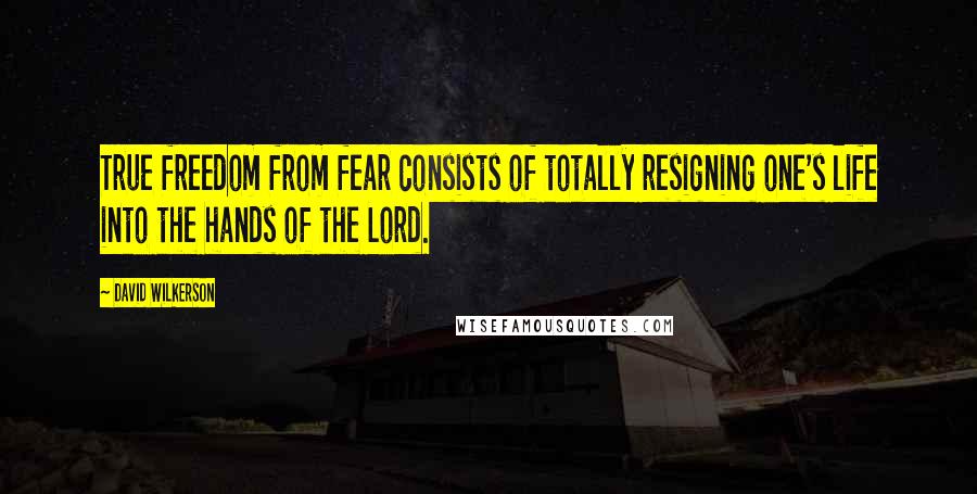 David Wilkerson Quotes: True freedom from fear consists of totally resigning one's life into the hands of the Lord.