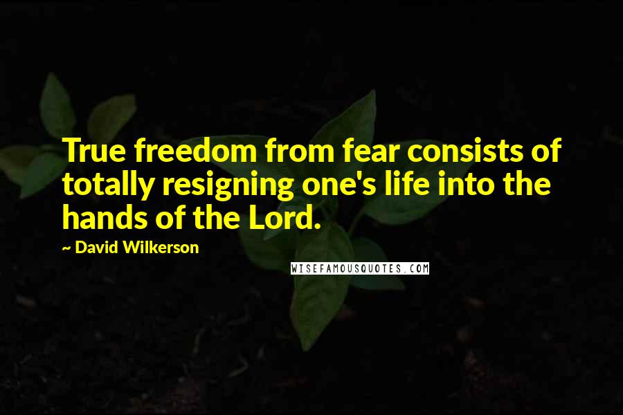 David Wilkerson Quotes: True freedom from fear consists of totally resigning one's life into the hands of the Lord.