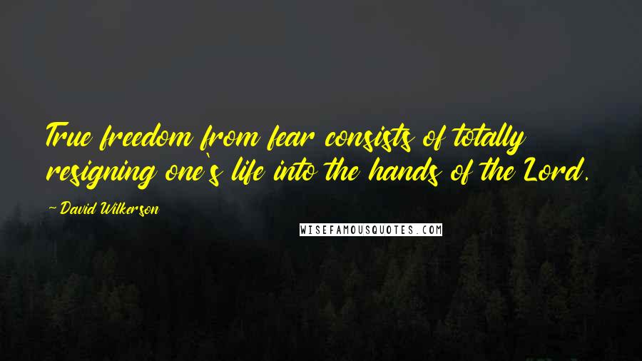 David Wilkerson Quotes: True freedom from fear consists of totally resigning one's life into the hands of the Lord.