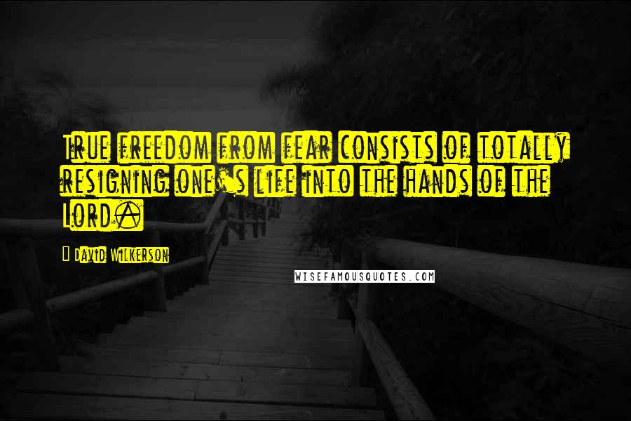 David Wilkerson Quotes: True freedom from fear consists of totally resigning one's life into the hands of the Lord.