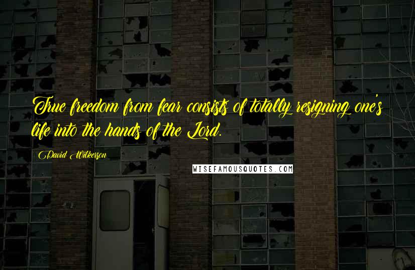 David Wilkerson Quotes: True freedom from fear consists of totally resigning one's life into the hands of the Lord.