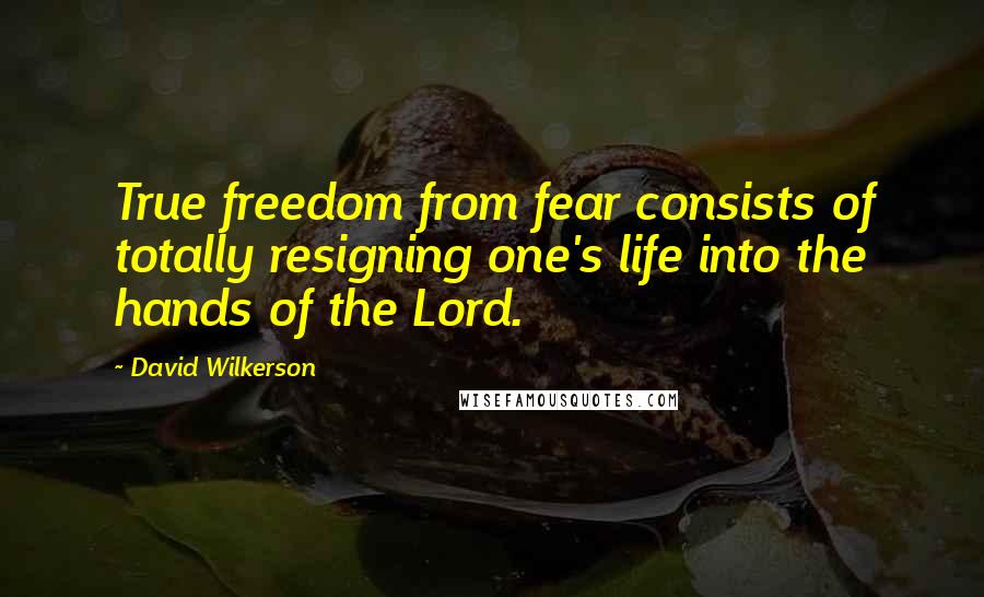 David Wilkerson Quotes: True freedom from fear consists of totally resigning one's life into the hands of the Lord.