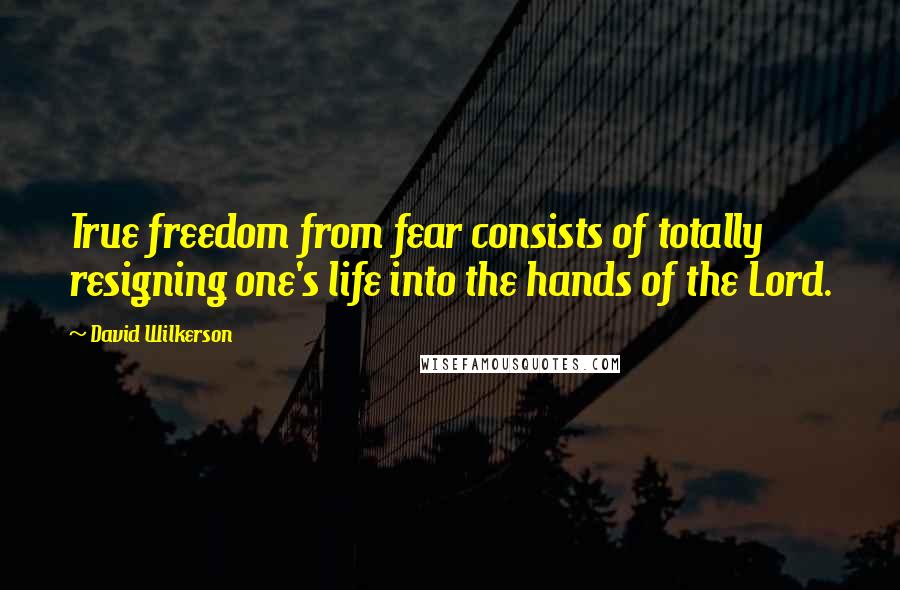 David Wilkerson Quotes: True freedom from fear consists of totally resigning one's life into the hands of the Lord.