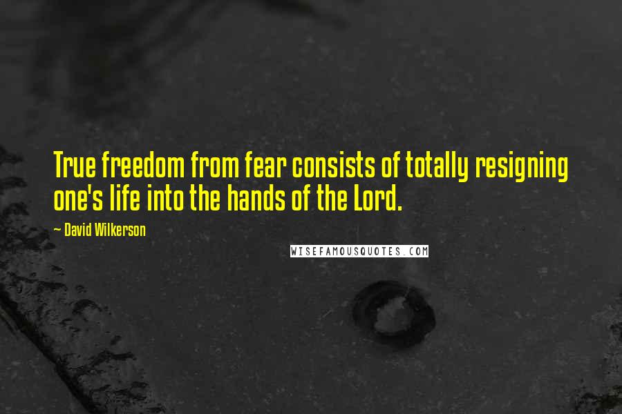David Wilkerson Quotes: True freedom from fear consists of totally resigning one's life into the hands of the Lord.