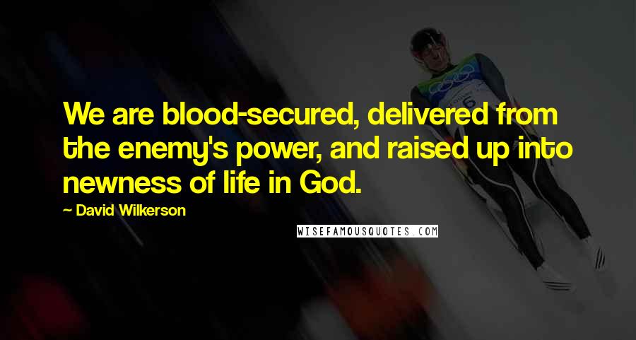 David Wilkerson Quotes: We are blood-secured, delivered from the enemy's power, and raised up into newness of life in God.