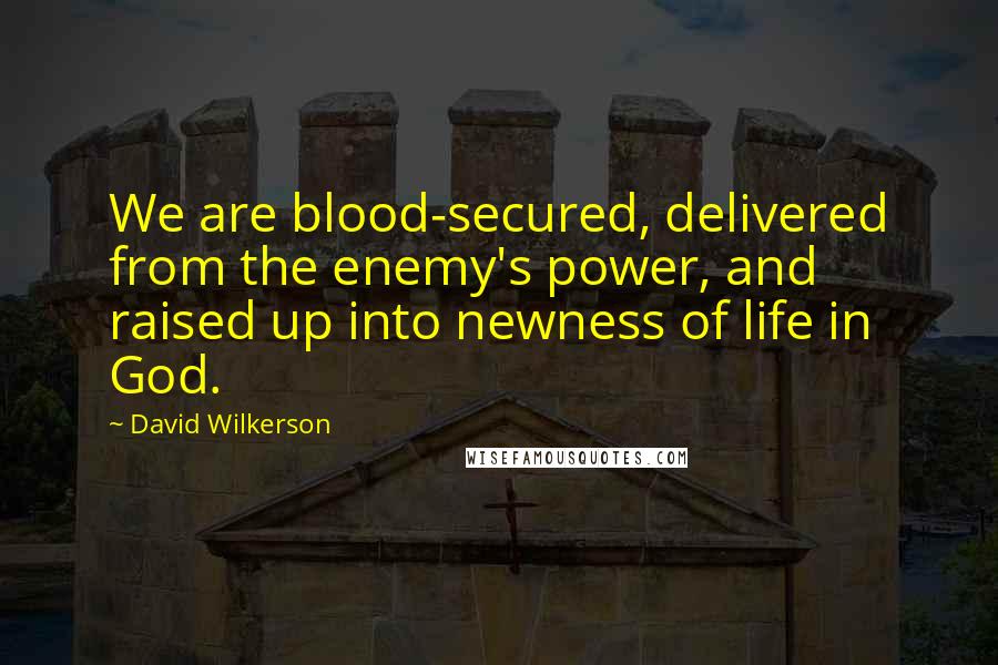 David Wilkerson Quotes: We are blood-secured, delivered from the enemy's power, and raised up into newness of life in God.