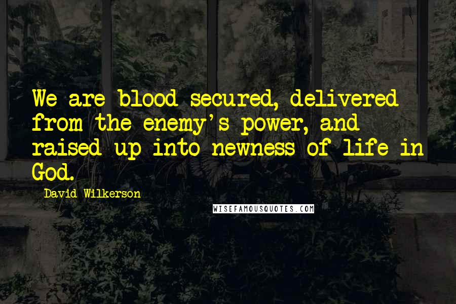 David Wilkerson Quotes: We are blood-secured, delivered from the enemy's power, and raised up into newness of life in God.