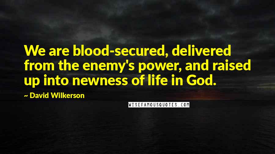 David Wilkerson Quotes: We are blood-secured, delivered from the enemy's power, and raised up into newness of life in God.