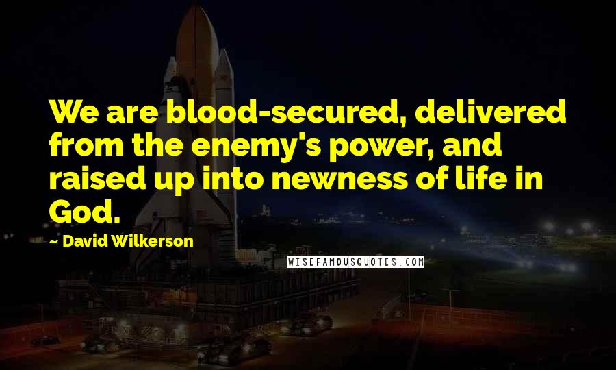 David Wilkerson Quotes: We are blood-secured, delivered from the enemy's power, and raised up into newness of life in God.