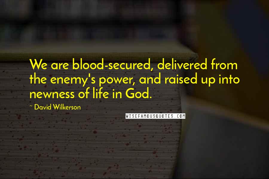 David Wilkerson Quotes: We are blood-secured, delivered from the enemy's power, and raised up into newness of life in God.