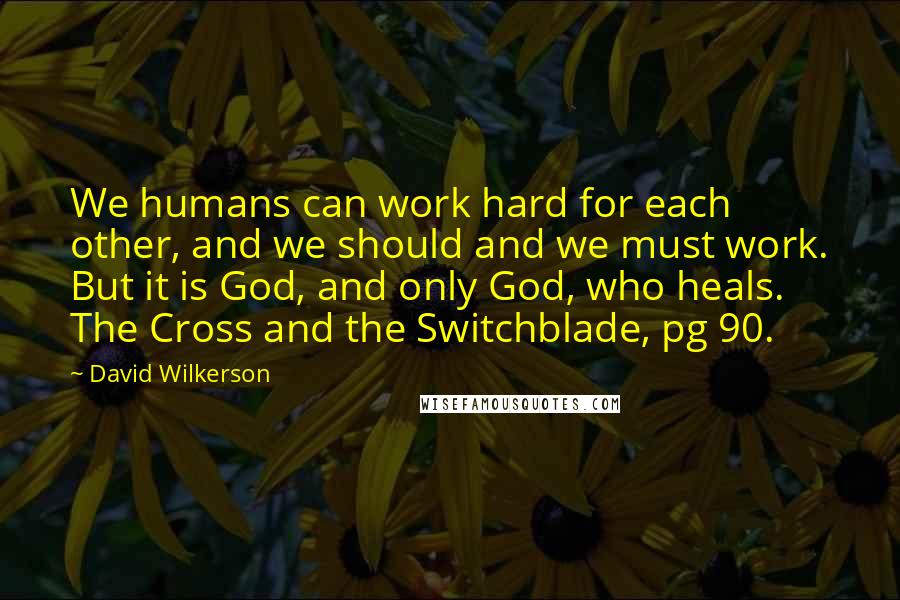 David Wilkerson Quotes: We humans can work hard for each other, and we should and we must work. But it is God, and only God, who heals. The Cross and the Switchblade, pg 90.