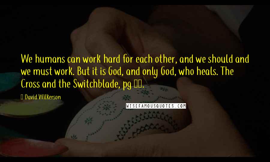 David Wilkerson Quotes: We humans can work hard for each other, and we should and we must work. But it is God, and only God, who heals. The Cross and the Switchblade, pg 90.