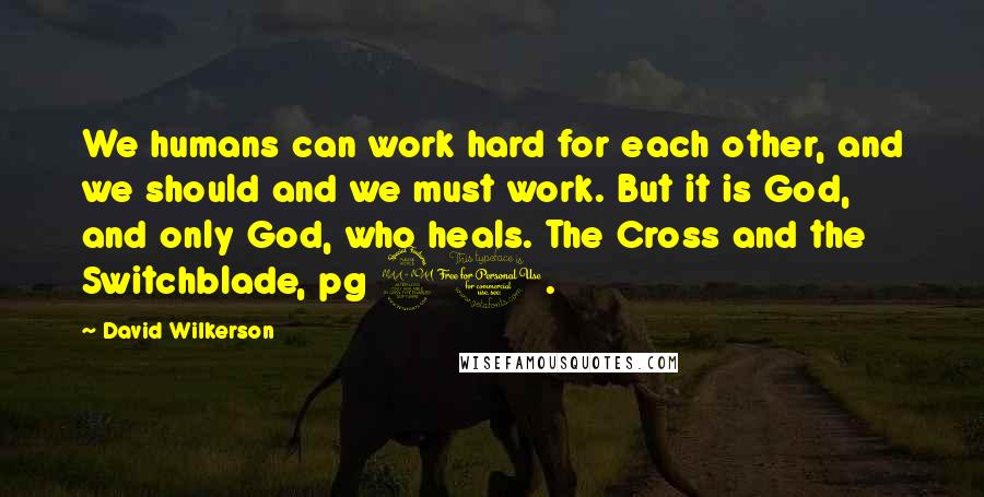 David Wilkerson Quotes: We humans can work hard for each other, and we should and we must work. But it is God, and only God, who heals. The Cross and the Switchblade, pg 90.