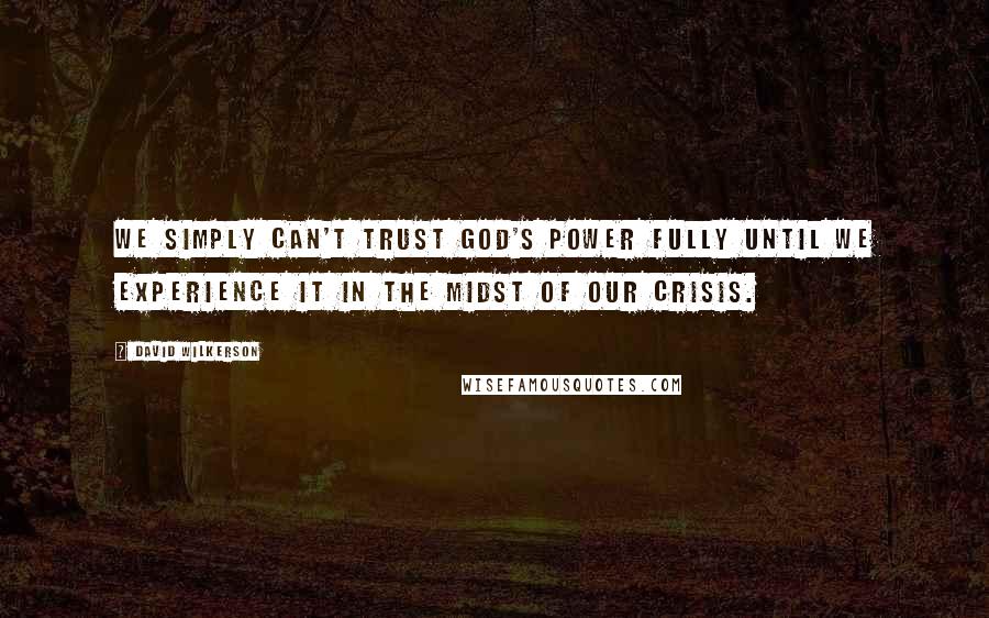 David Wilkerson Quotes: We simply can't trust God's power fully until we experience it in the midst of our crisis.