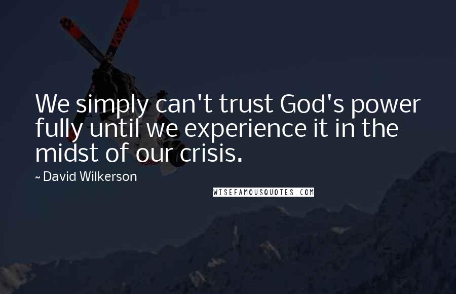 David Wilkerson Quotes: We simply can't trust God's power fully until we experience it in the midst of our crisis.