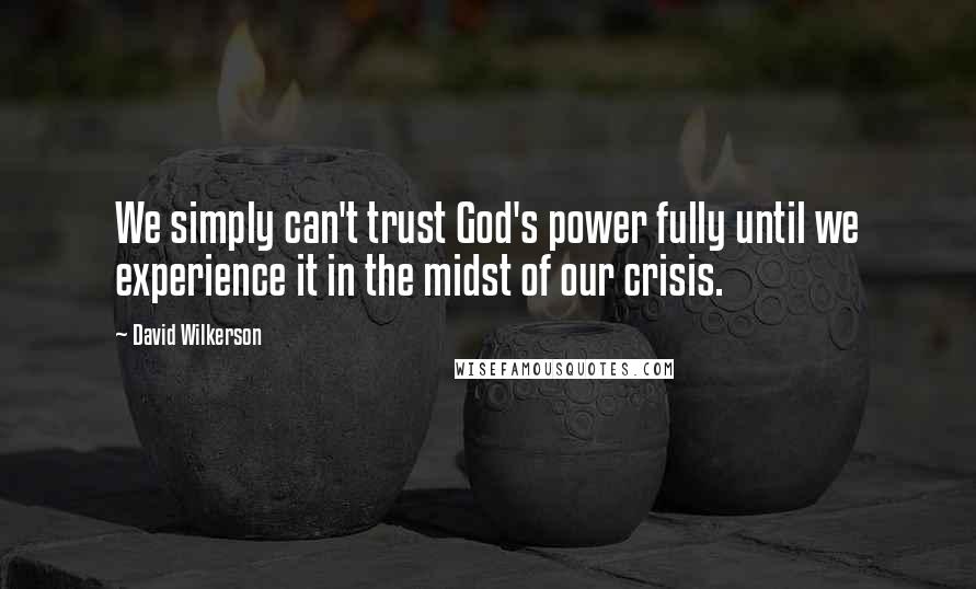 David Wilkerson Quotes: We simply can't trust God's power fully until we experience it in the midst of our crisis.