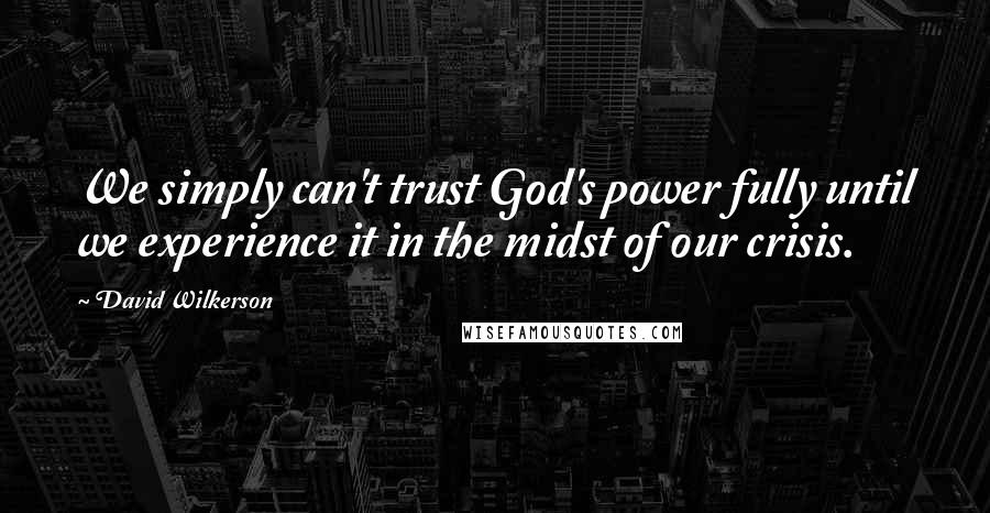 David Wilkerson Quotes: We simply can't trust God's power fully until we experience it in the midst of our crisis.