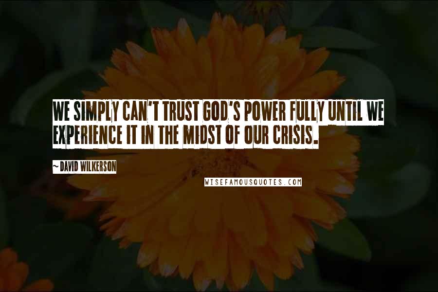 David Wilkerson Quotes: We simply can't trust God's power fully until we experience it in the midst of our crisis.