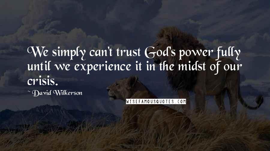 David Wilkerson Quotes: We simply can't trust God's power fully until we experience it in the midst of our crisis.