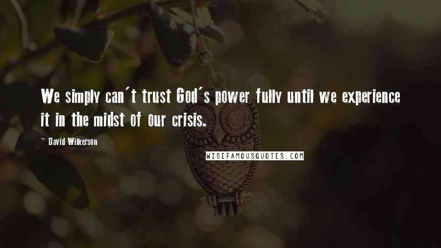 David Wilkerson Quotes: We simply can't trust God's power fully until we experience it in the midst of our crisis.