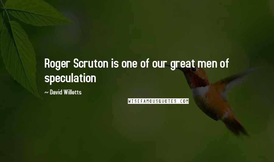 David Willetts Quotes: Roger Scruton is one of our great men of speculation