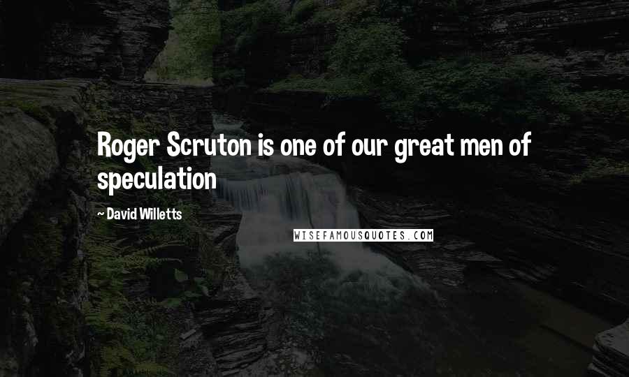 David Willetts Quotes: Roger Scruton is one of our great men of speculation