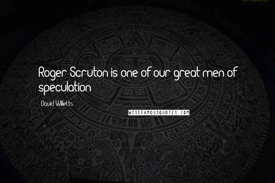 David Willetts Quotes: Roger Scruton is one of our great men of speculation