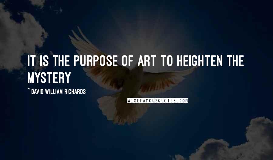 David William Richards Quotes: It is the purpose of art to heighten the mystery