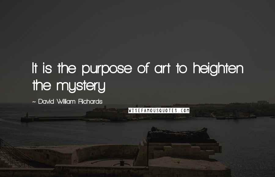 David William Richards Quotes: It is the purpose of art to heighten the mystery