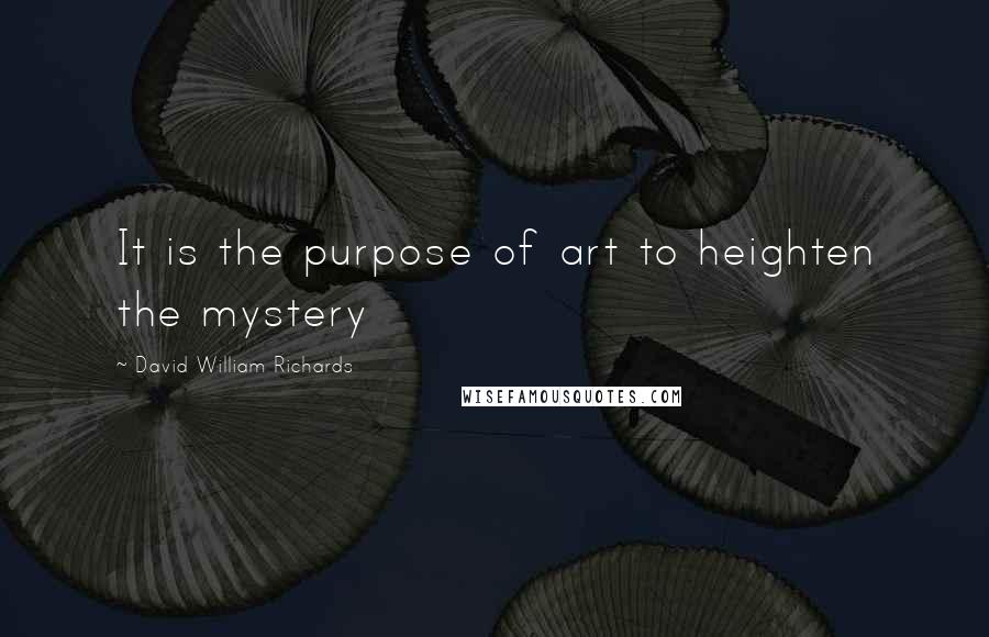 David William Richards Quotes: It is the purpose of art to heighten the mystery