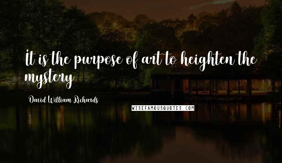 David William Richards Quotes: It is the purpose of art to heighten the mystery