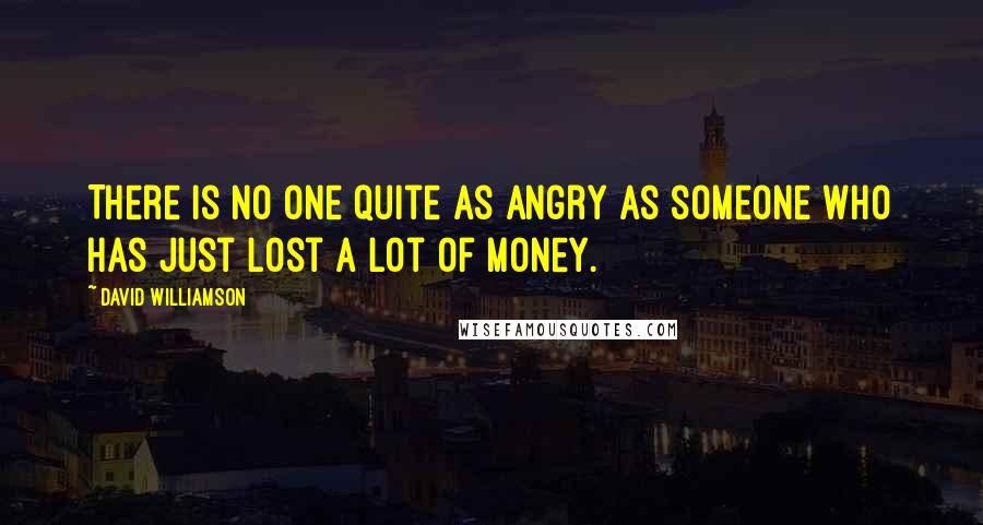 David Williamson Quotes: There is no one quite as angry as someone who has just lost a lot of money.