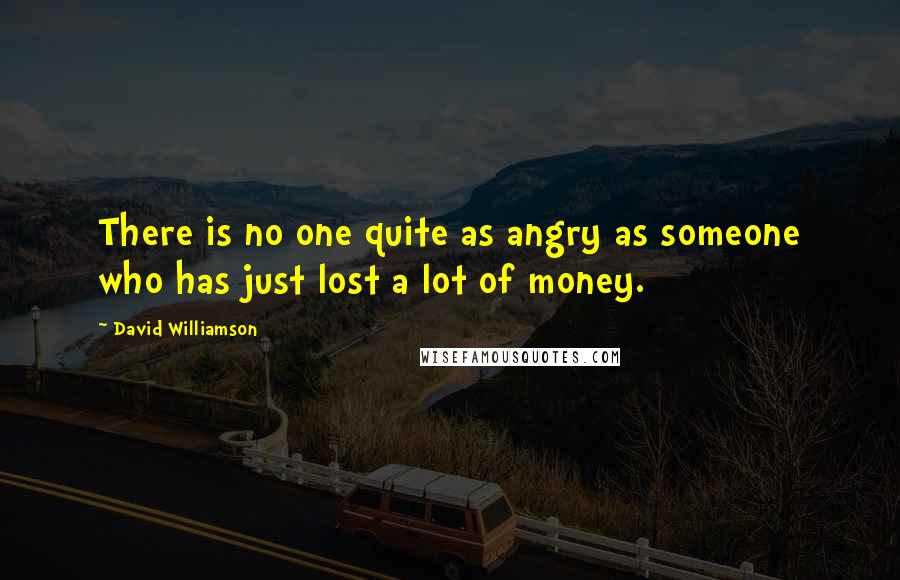 David Williamson Quotes: There is no one quite as angry as someone who has just lost a lot of money.